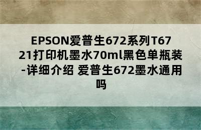 EPSON爱普生672系列T6721打印机墨水70ml黑色单瓶装-详细介绍 爱普生672墨水通用吗